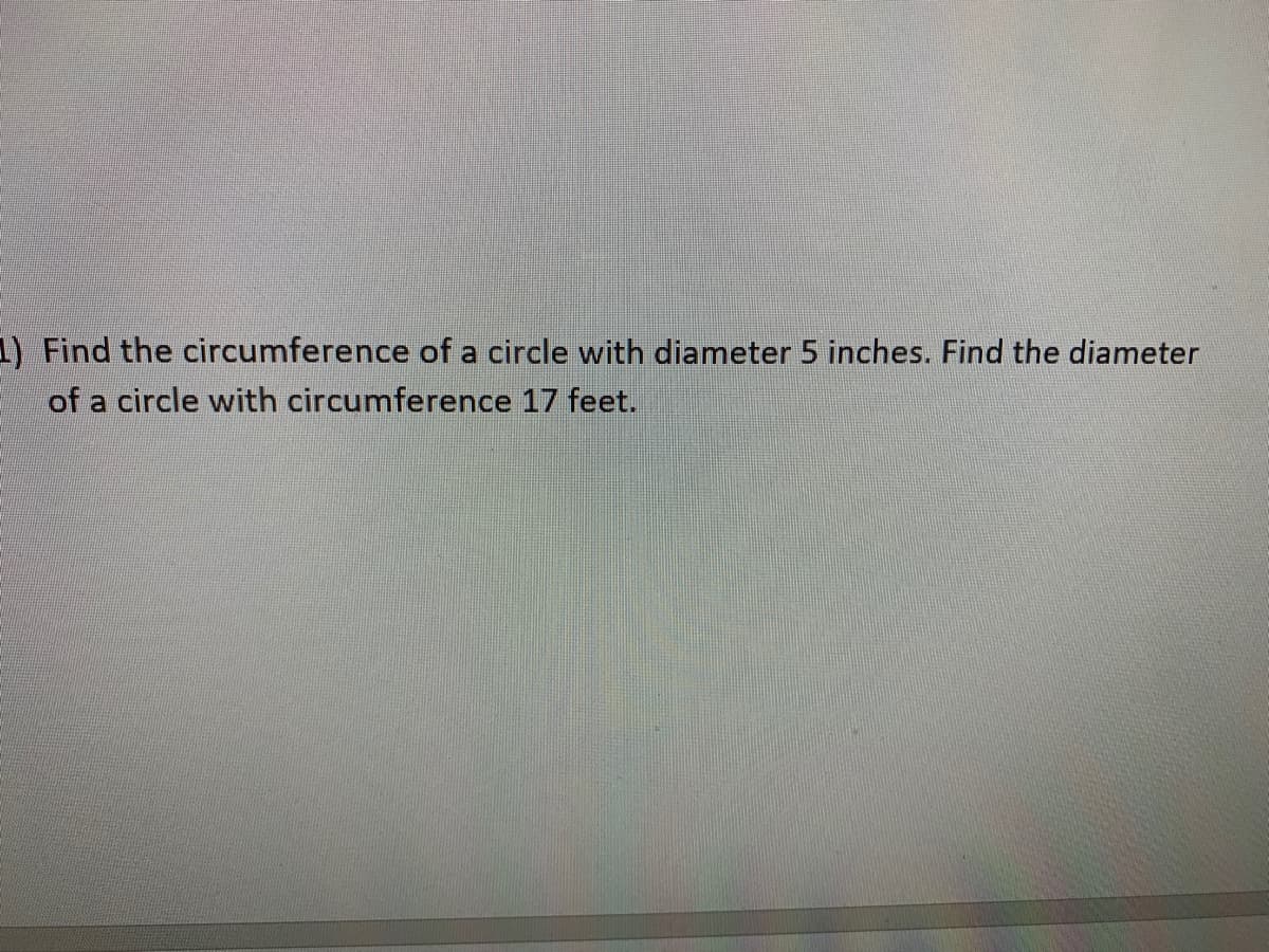 1) Find the circumference of a circle with diameter 5 inches. Find the diameter
of a circle with circumference 17 feet.
