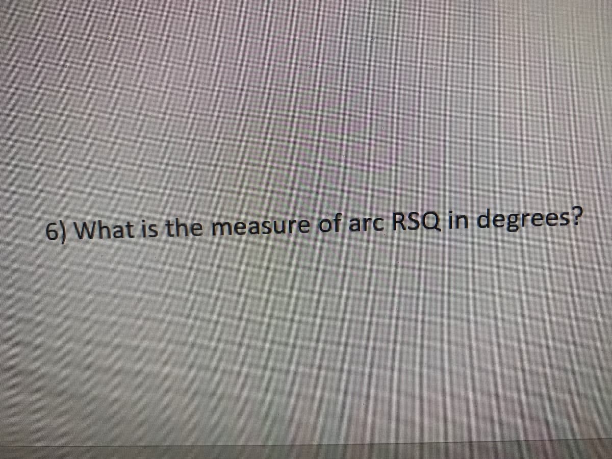 6) What is the measure of arc RSQ in degrees?

