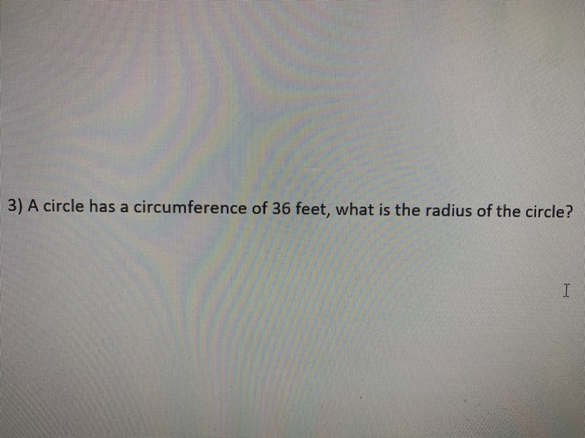 3) A circle has a circumference of 36 feet, what is the radius of the circle?
