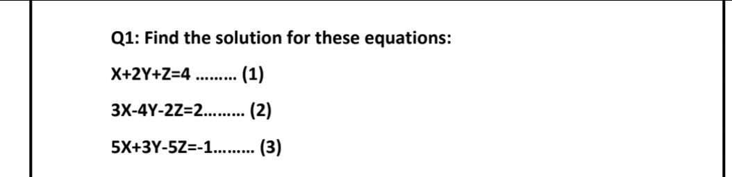 Q1: Find the solution for these equations:
X+2Y+Z=4
(1)
3X-4Y-2Z=2.. . (2)
5X+3Y-5Z=-1.. . (3)
