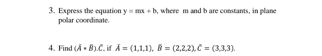 3. Express the equation y = mx + b, where m and b are constants, in plane
polar coordinate.
4. Find (Ā * B).Č, if Ā = (1,1,1), B = (2,2,2), Č = (3,3,3).
