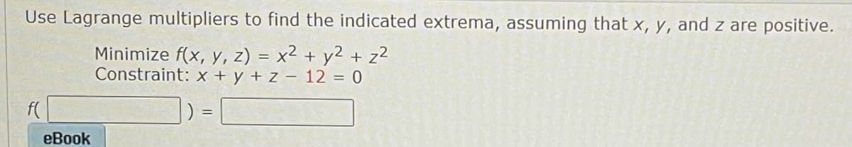 Use Lagrange multipliers to find the indicated extrema, assuming that x, y, and z are positive.
Minimize f(x, y, z) = x² + y2 + z?
Constraint: x + y + z 12 = 0
еВook
