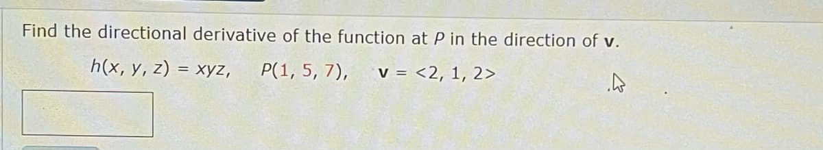 Find the directional derivative of the function at P in the direction of v.
h(x, y, z) = xyz,
P(1, 5, 7),
V = <2, 1, 2>
