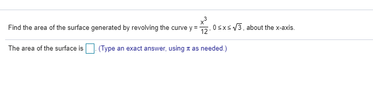 Find the area of the surface generated by revolving the curve y = 5.0sxs 13, about the x-axis.
The area of the surface is
(Type an exact answer, using x as needed.)
