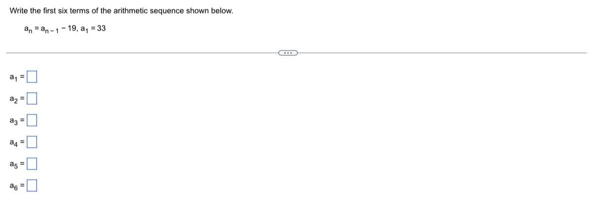 Write the first six terms of the arithmetic sequence shown below.
anan-1-19, a₁ = 33
a₁
a₂ =
a3 =
a4 =
a5 =
a6 =