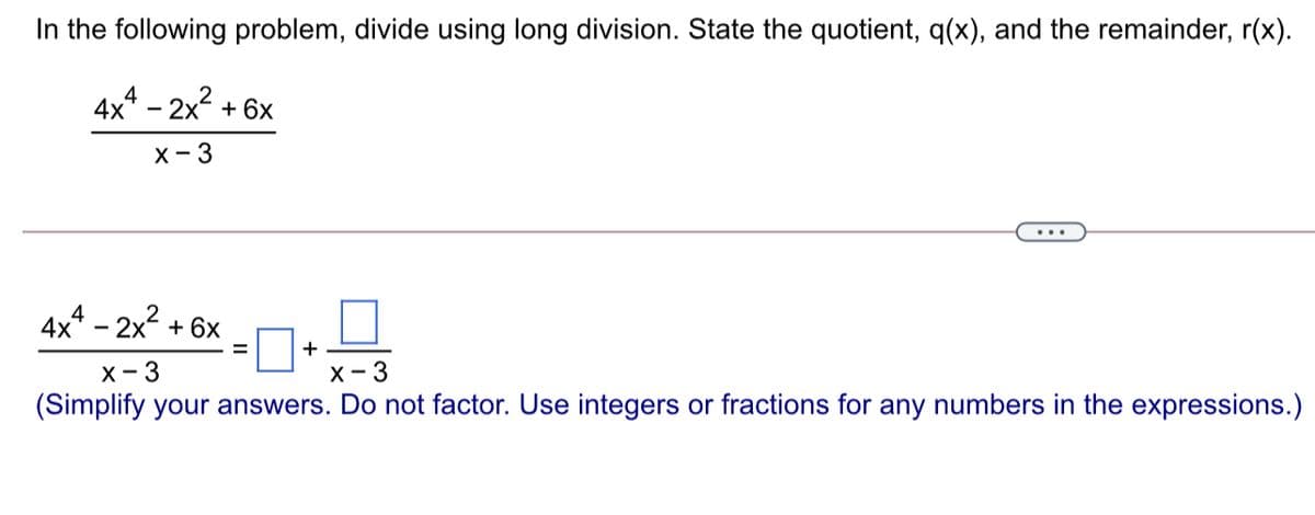 In the following problem, divide using long division. State the quotient, q(x), and the remainder, r(x).
4x4 - 2x2 + 6x
X- 3
4x* - 2x2 + 6x
+
х - 3
(Simplify your answers. Do not factor. Use integers or fractions for any numbers in the expressions.)
X-3
