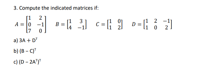 3. Compute the indicated matrices if:
[1 2
A = |0 -1
[7
[1 2 -1
li o
3
B
C
a) ЗА + DT
b) (В - С)"
c) (D – 2AT)"
