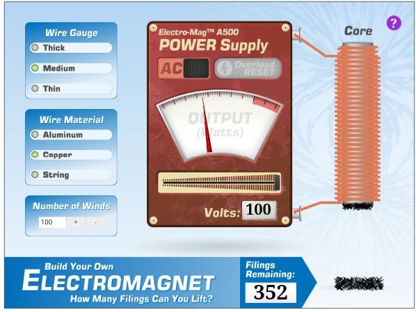 Core
Wire Gauge
Thick
Electro-MagTM A500
POWER Supply
AC
Overload
RESET
Medium
Thin
ONTPUT
(Watts)
Wire Material
Aluminum
Copper
O String
Number of Winds
Volts: 100
100
Filings
Remaining:
Build Your Own
ELECTROMAGNET
352
How Many Filings Can You Lift?
