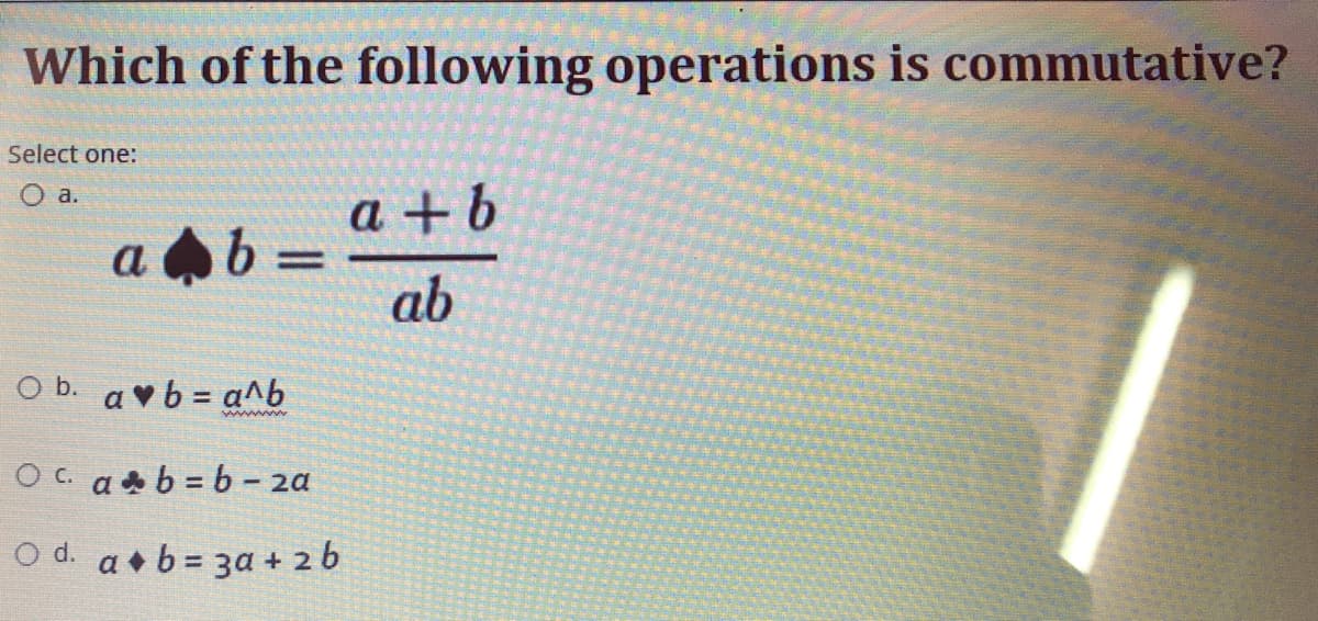 Which of the following operations is commutative?
Select one:
O a.
a +b
a 4b
ab
O b. a vb = a^b
%3D
ww w
Oc. aab = b - 2a
O d. a +b = 3a + 2 6
