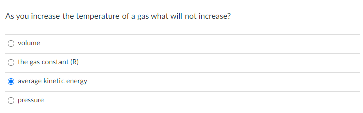 As you increase the temperature of a gas what will not increase?
volume
the gas constant (R)
average kinetic energy
pressure