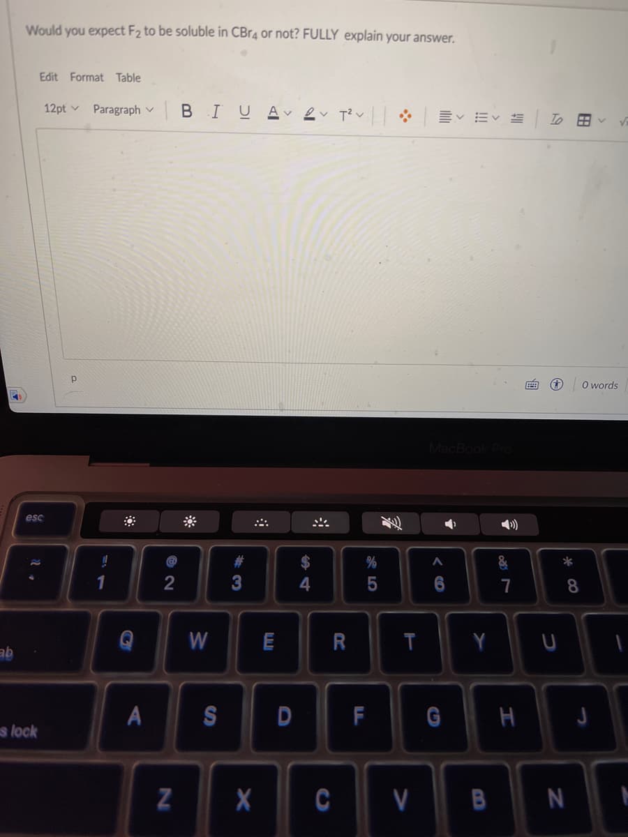 4
ab
Would you expect F₂ to be soluble in CBr4 or not? FULLY explain your answer.
Edit Format Table
esc
s lock
12pt Paragraph
p
A
2
N
BIUAV V T²V
3
W E
S D
X
R
%
5
F
T
CV
岬く描く
MacBook Pro
A
6
Y
&
B
7
G H
G O words
*
88
8
N
J
J