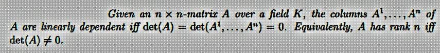 Given an n x n-matriz A over a field K, the columns A¹,...,A" of
A are linearly dependent iff det(A) = det(A¹,...,A") = 0. Equivalently, A has rank n iff
det(A) = 0.