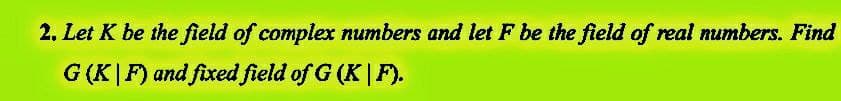2. Let K be the field of complex numbers and let F be the field of real numbers. Find
G (KF) and fixed field of G (KF).