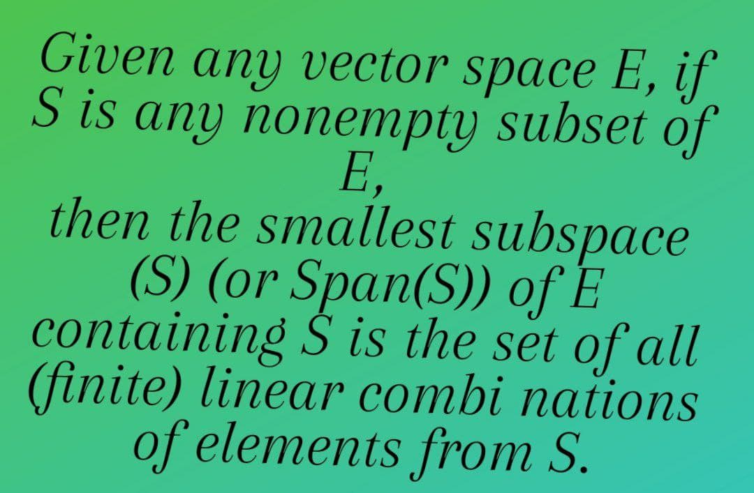 Given any vector space E, if
S is any nonempty subset of
E.
then the smallest subspace
(S) (or Span(S)) of E
containing $ is the set of all
(finite) linear combi nations
of elements from S.