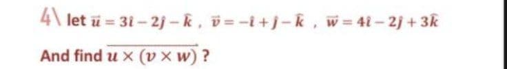 4\ let ū = 31 – 2j – k, v= -i +j -k, w= 41- 2j + 3k
And find u x (v x w) ?
