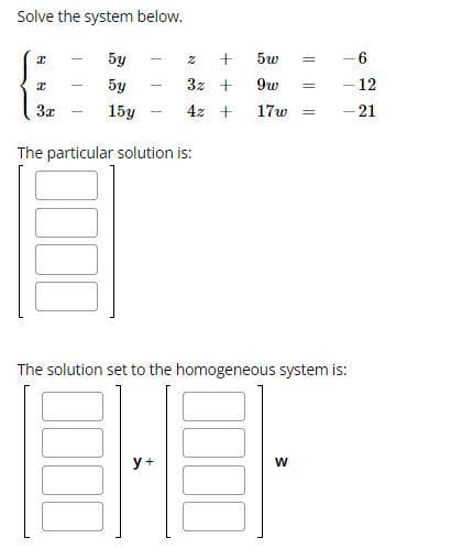 Solve the system below.
5y
5y
15y
The particular solution is:
X
Xx
3x
-
2 +
5w =
3z +
9w =
4z + 17w =
y +
The solution set to the homogeneous system is:
-6
- 12
- 21
W