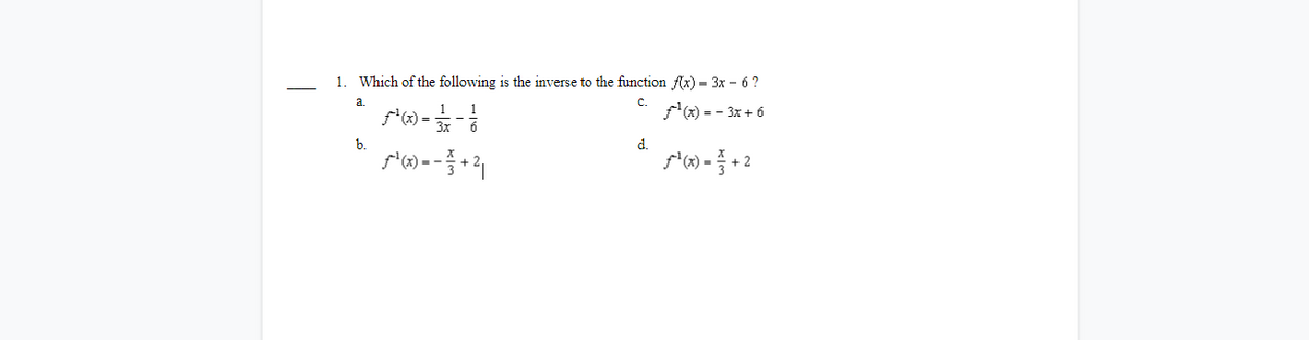 1. Which of the following is the inverse to the function fx) = 3x – 6 ?
a.
c.
) = - 3x + 6
b.
d.
