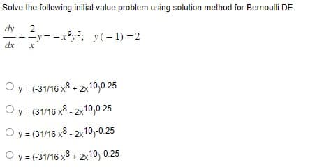 Solve the following initial value problem using solution method for Bernoulli DE.
dy
2
+ +²y= x³y³; y(-1)=2
X
|
dx
Oy = (-31/16 x8+2x10,0.25
O y = (31/16 x8-2x10,0.25
O y = (31/16 x8-2x10)-0.25
O y = (-31/16 x8+2x10)-0.25