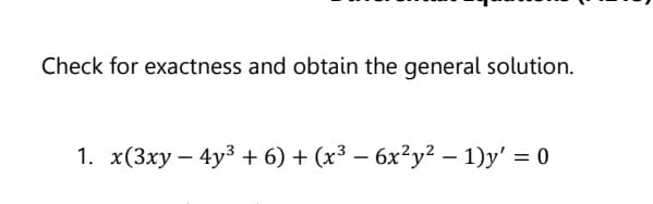 Check for exactness and obtain the general solution.
1. x(3xy - 4y³ + 6) + (x³ − 6x²y² - 1)y' = 0