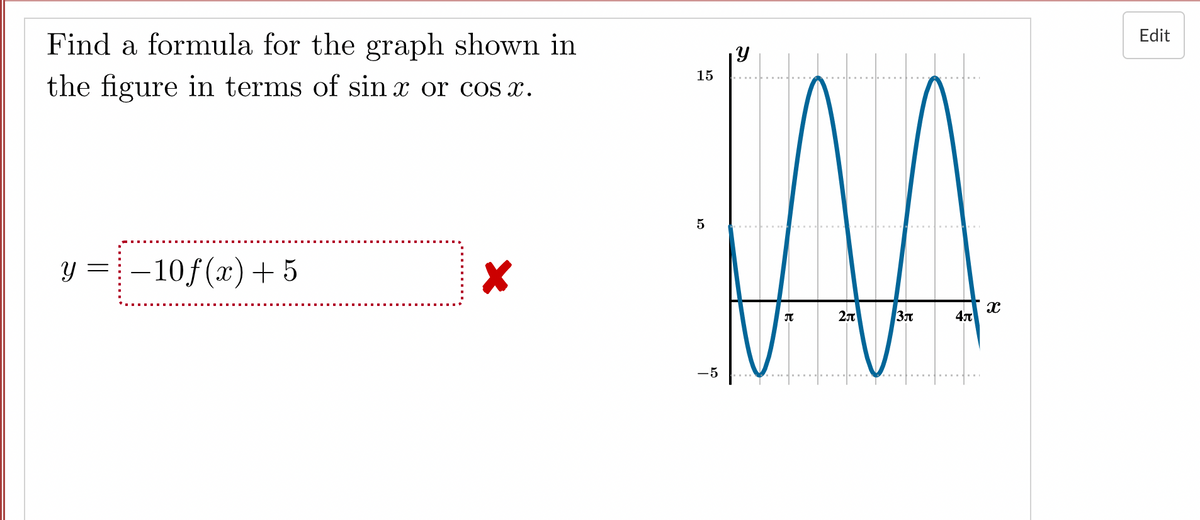 Edit
Find a formula for the graph shown in
15
the figure in terms of sin x or cos x.
5
|-10f(x)+ 5
Y =
-5
