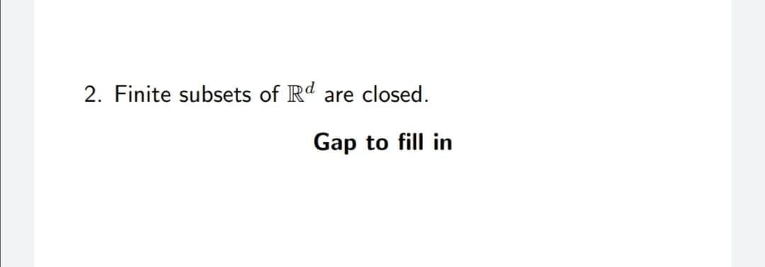 2. Finite subsets of Rd
are closed.
Gap to fill in