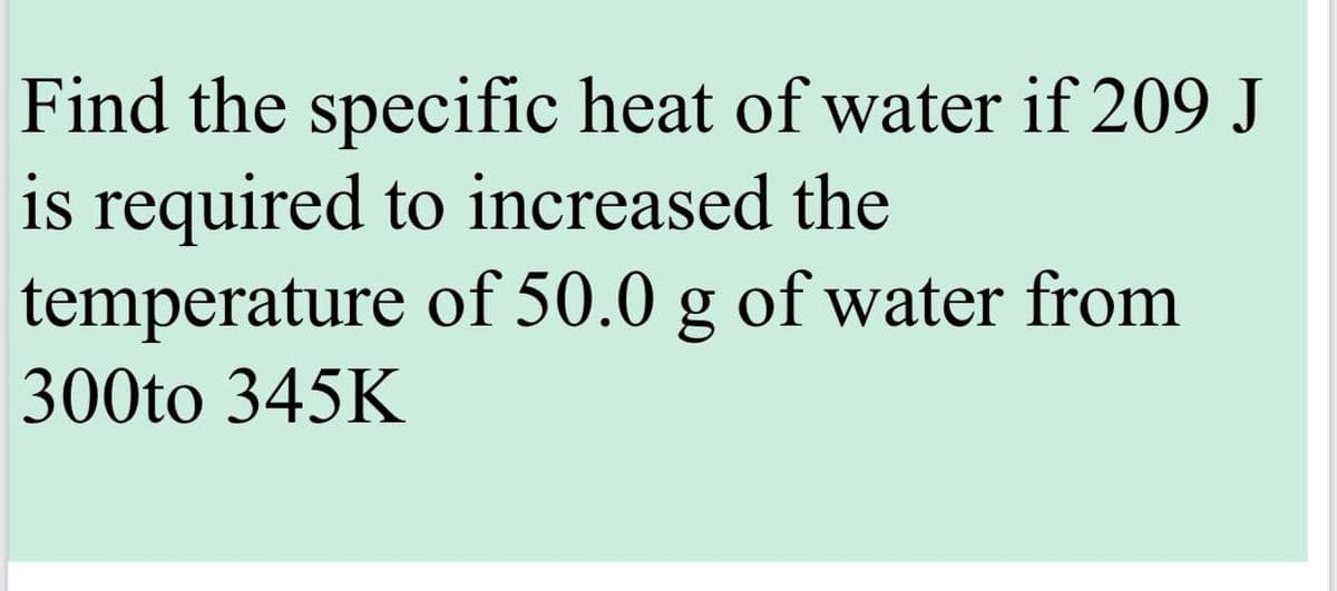 Find the specific heat of water if 209 J
is required to increased the
temperature
of 50.0 g of water from
300to 345K