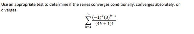 Use an appropriate test to determine if the series converges conditionally, converges absolutely, or
diverges.
F(-1)*(3)*+1
(4k + 1)!
k=1
