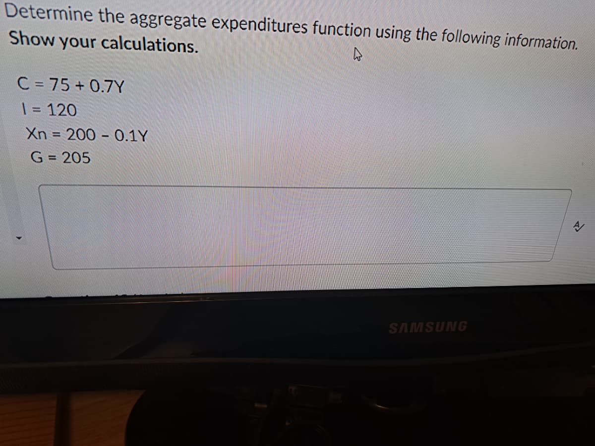 Determine the aggregate expenditures function using the following information.
Show your calculations.
A
C = 75+ 0.7Y
1 = 120
Xn 200- 0.1Y
G = 205
SAMSUNG
Y