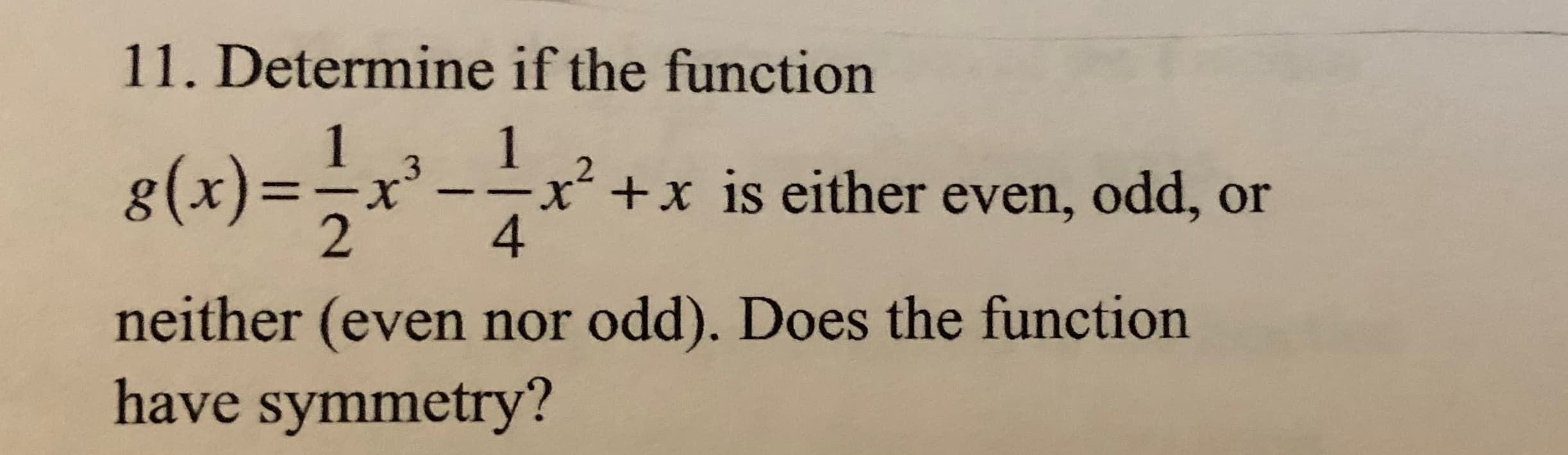 11. Determine if the function
8(x)=,*
1
1
x²+x is either even, odd, or
4.
neither (even nor odd). Does the function
have symmetry?
