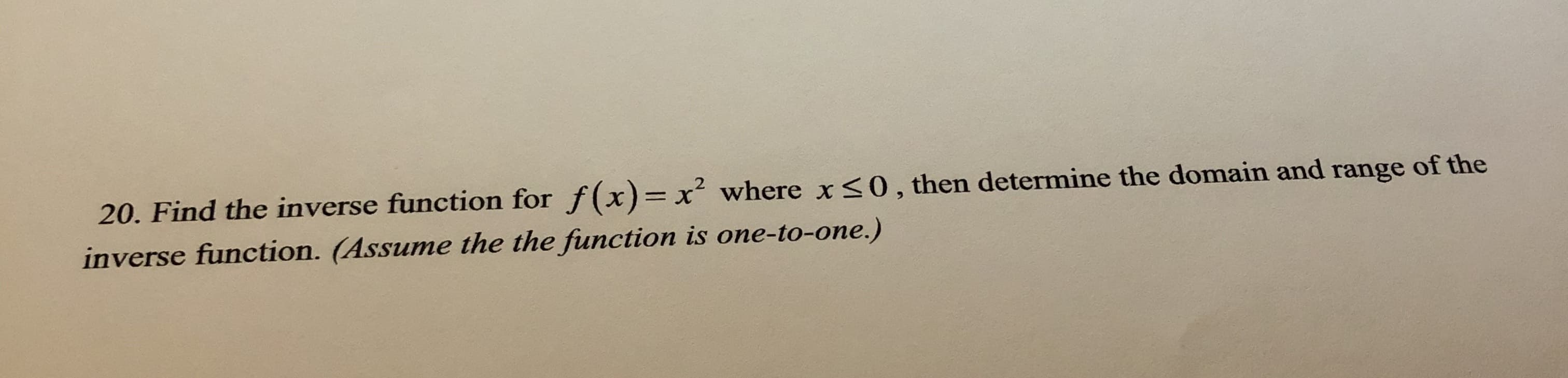 20. Find the inverse function for f(x)= x² where x<0, then determine the domain and range of the
inverse function. (Assume the the function is one-to-one.)
