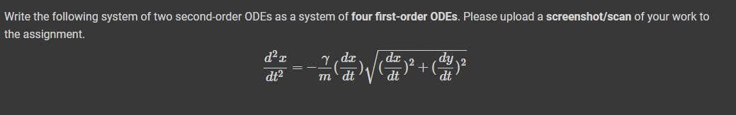 Write the following system of two second-order ODES as a system of four first-order ODES. Please upload a screenshot/scan of your work to
the assignment.
Y, dz
dt
dy
)2 +
dt
dr
dt2
m
