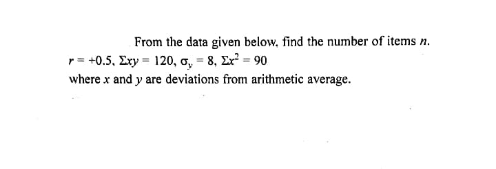 From the data given below, find the number of items n.
r = +0.5, Exy = 120, o, = 8, Ex? = 90
where x and y are deviations from arithmetic average.
