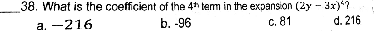 38. What is the coefficient of the 4th term in the expansion (2y - 3x)4?
а. — 216
b. -96
с. 81
d. 216
