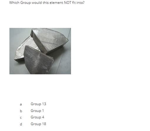 Which Group would this element NOT fit into?
Group 13
a
Group 1
Group 4
Group 18
