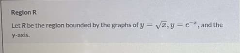 Region R
Let R be the region bounded by the graphs of y = Va, y = e, and the
y-axis.
