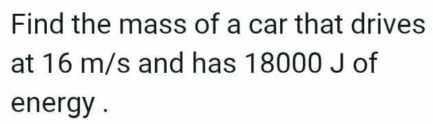 Find the mass of a car that drives
at 16 m/s and has 18000 J of
energy.
