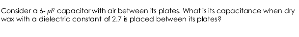 Consider a 6- µF capacitor with air between its plates. What is its capacitance when dry
wax with a dielectric constant of 2.7 is placed between its plates?
