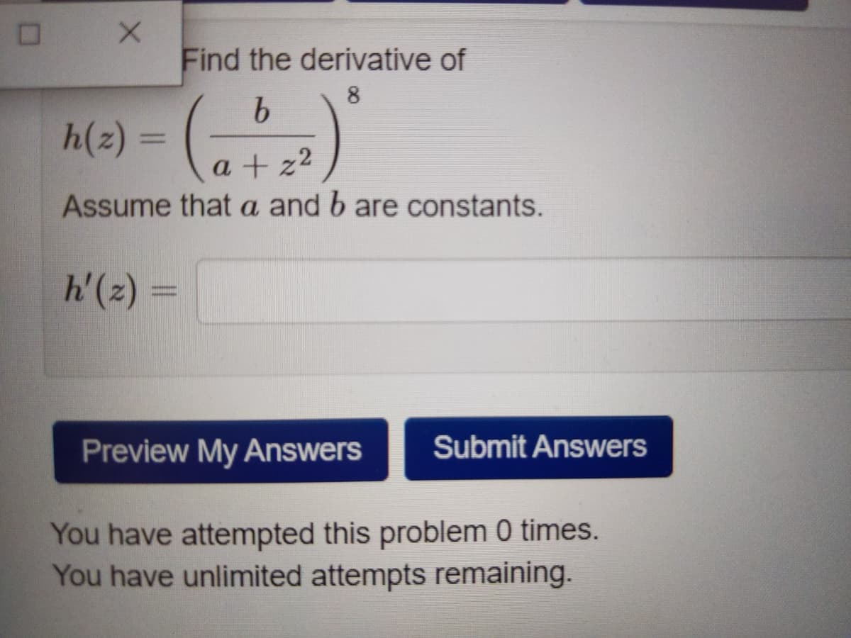 Find the derivative of
8.
h(2) =
a + z2
Assume that a and b are constants.
h'(2) =
Preview My ANswers
Submit Answers
You have attempted this problem 0 times.
You have unlimited attempts remaining.
