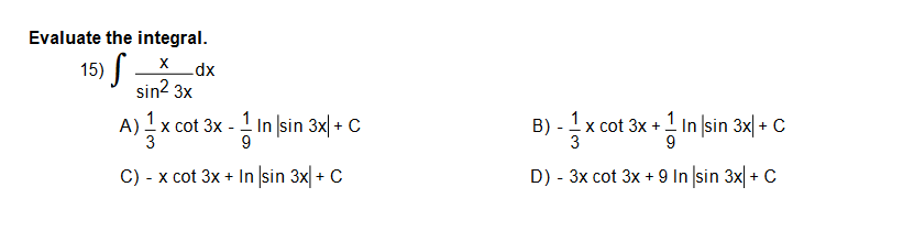 Evaluate the integral.
15) S
xp-
sin? 3x
1
A) !x cot 3x - 1 In sin 3x| + C
3
B) -x cot 3x + In |sin 3x| + C
9
3
9
C) - x cot 3x + In sin 3x + C
D) - 3x cot 3x + 9 In |sin 3x| + C
