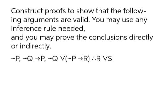 Construct proofs to show that the follow-
ing arguments are valid. You may use any
inference rule needed,
and you may prove the conclusions directly
or indirectly.
-P, -Q →P, -Q V(-P →R) .:R Vs
