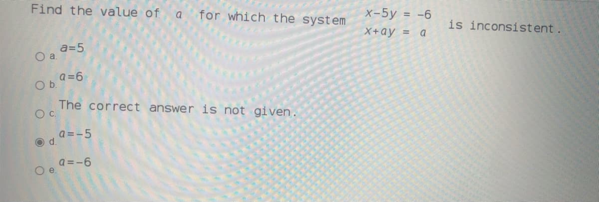 Find the value of
for which the system
x-5y = -6
a
%3D
is inconsist ent.
X+ay = a
a=5
a=6
Ob.
The correct answer is not given.
Oc.
a =-5
d.
a =-6
