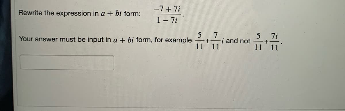 -7+7i
Rewrite the expression in a + bi form:
1 - 7i
7
–+-i and not
11
7i
Your answer must be input in a + bi form, for example
+
11
11
11
