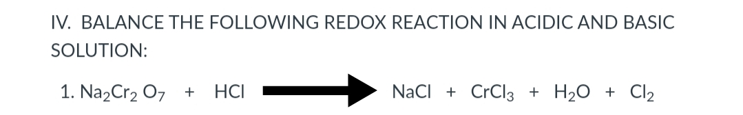 IV. BALANCE THE FOLLOWING REDOX REACTION IN ACIDIC AND BASIC
SOLUTION:
1. Na2Cr2 07 +
HCI
NaCI + CrCl3 + H20 + Cl2
