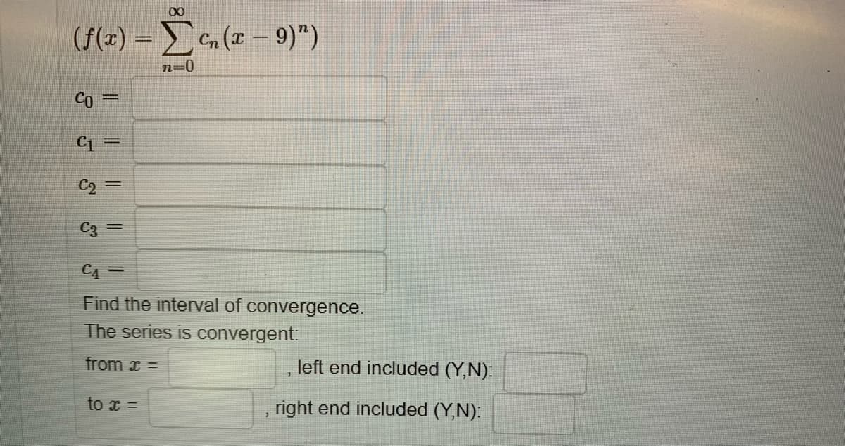 (f(x) =
Cn (æ – 9)")
n=0
Co
%3D
C2=
C4 =
Find the interval of convergence.
The series is convergent:
from x =
left end included (Y,N):
to x =
right end included (Y,N):
