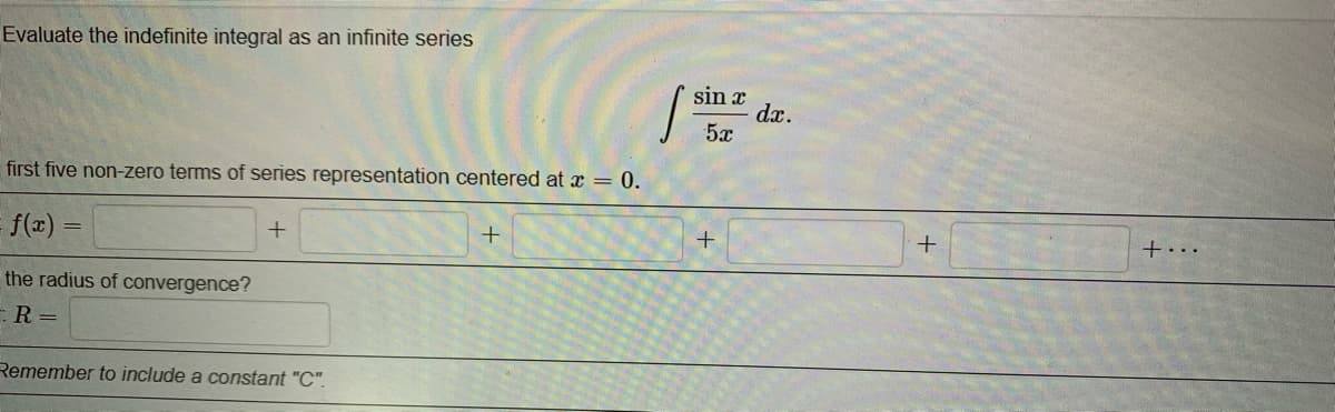 Evaluate the indefinite integral as an infinite series
sin x
dx.
5x
first five non-zero terms of series representation centered at x = 0.
= f(x) =
+...
the radius of convergence?
:R =
Remember to include a constant "C".
