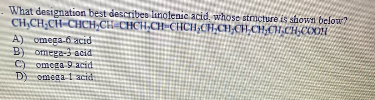 What designation best describes linolenic acid, whose structure is shown below?
CH;CH;CH-CHCH;CH=CHCH;CH-CHCH,CH,CH,CH,CH;CH,CH,COOH
A) omega-6 acid
B) omega-3 acid
C) omega-9 acid
D) omega-1 acid
