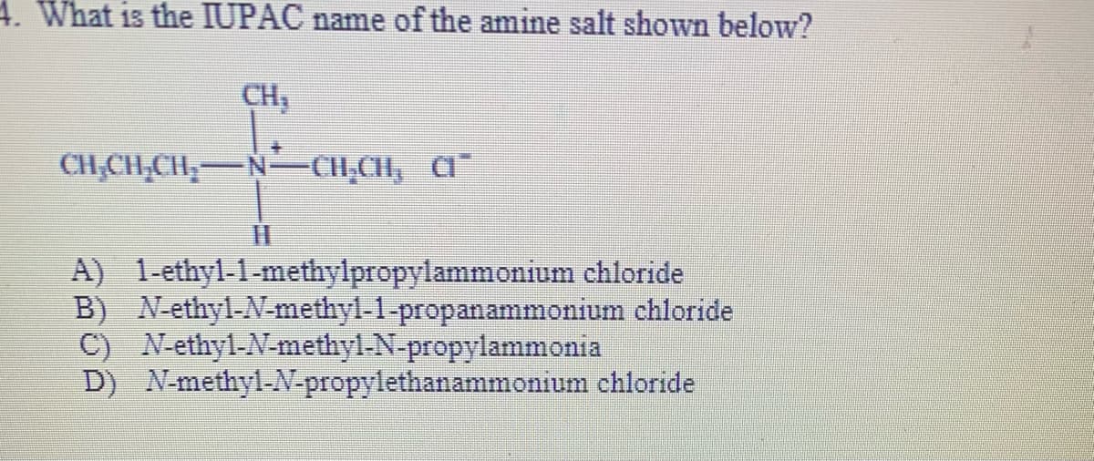 4. What is the IUPAC name of the amine salt shown below?
CH,
CH,CH;CH;-N–CH,CH, a
A) 1-ethyl-1-methylpropylammonium chloride
B) N-ethyl-N-methyl-1-propanammonium chloride
C) N-ethyl-N-methyl-N-propylammonia
D) N-methyl-N-propylethanammonium chloride
