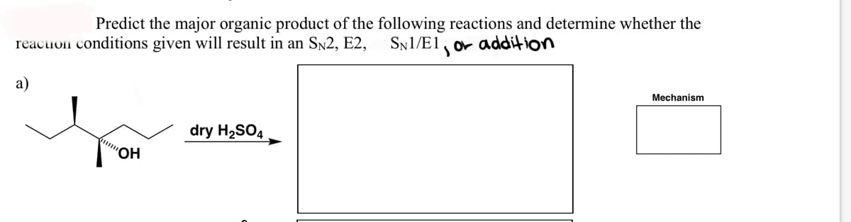 Predict the major organic product of the following reactions and determine whether the
SN1/E1
reaction conditions given will result in an SN2, E2,
a)
mm
"OH
dry H₂SO4
S
or addition
Mechanism
