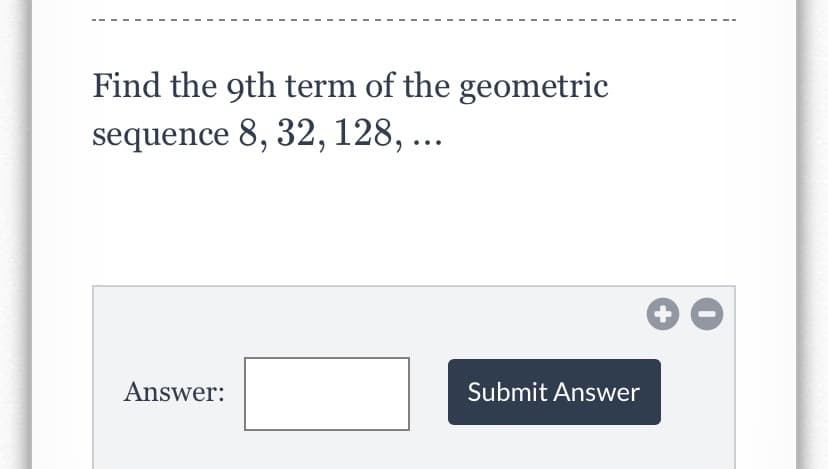 Find the 9th term of the geometric
sequence 8, 32, 128, ...
Answer:
Submit Answer
