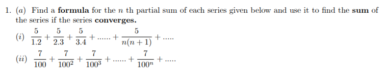 1. (a) Find a formula for the n th partial sum of each series given below and use it to find the sum of
the series if the series converges.
5
(i)
1.2
5
+
2.3
+
n(n + 1)
+
......
3.4
7
7
+
100"
(ii)
+
1002
100
+...... +
1003
